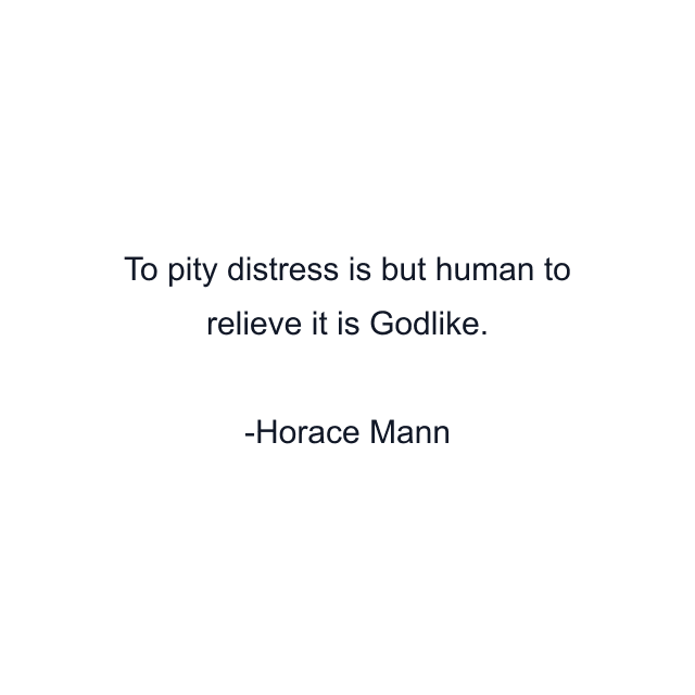 To pity distress is but human to relieve it is Godlike.