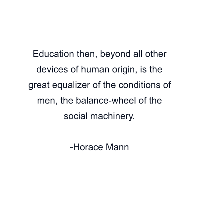 Education then, beyond all other devices of human origin, is the great equalizer of the conditions of men, the balance-wheel of the social machinery.