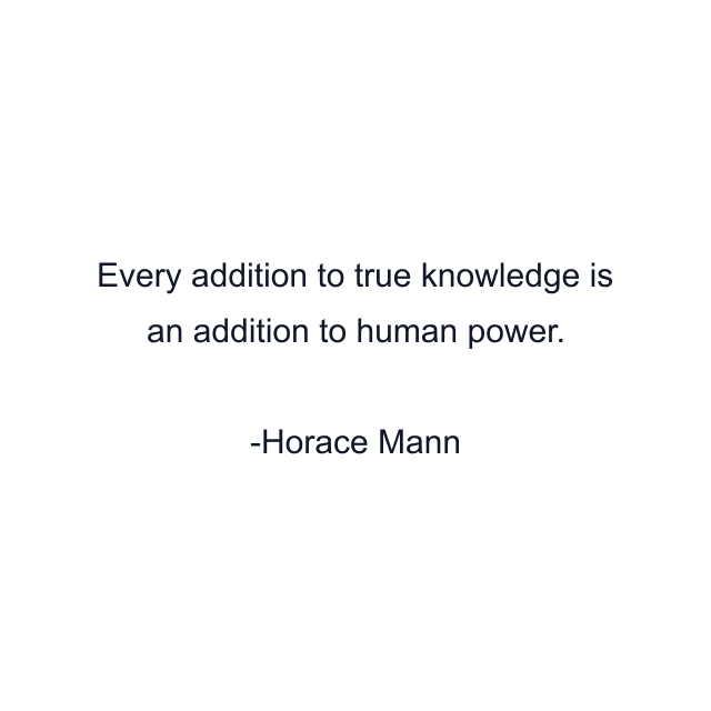 Every addition to true knowledge is an addition to human power.