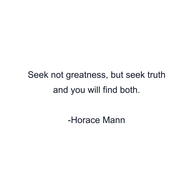 Seek not greatness, but seek truth and you will find both.