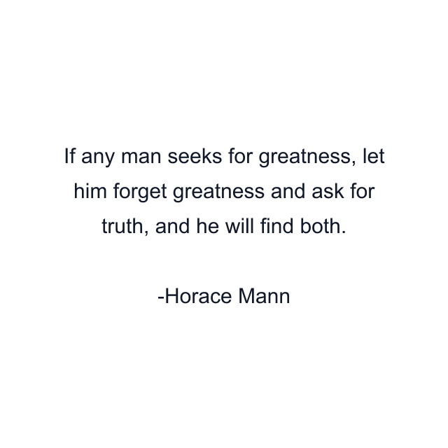 If any man seeks for greatness, let him forget greatness and ask for truth, and he will find both.