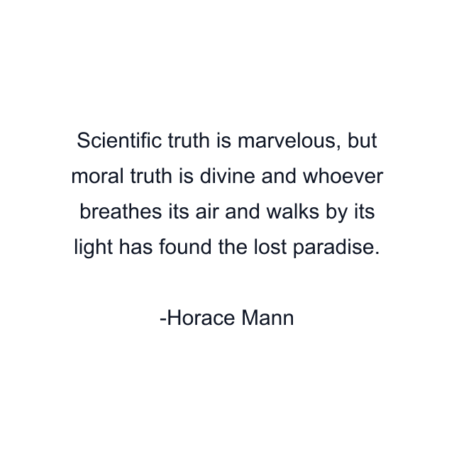 Scientific truth is marvelous, but moral truth is divine and whoever breathes its air and walks by its light has found the lost paradise.