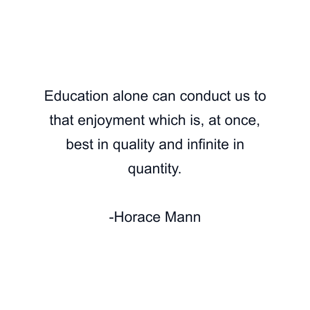 Education alone can conduct us to that enjoyment which is, at once, best in quality and infinite in quantity.