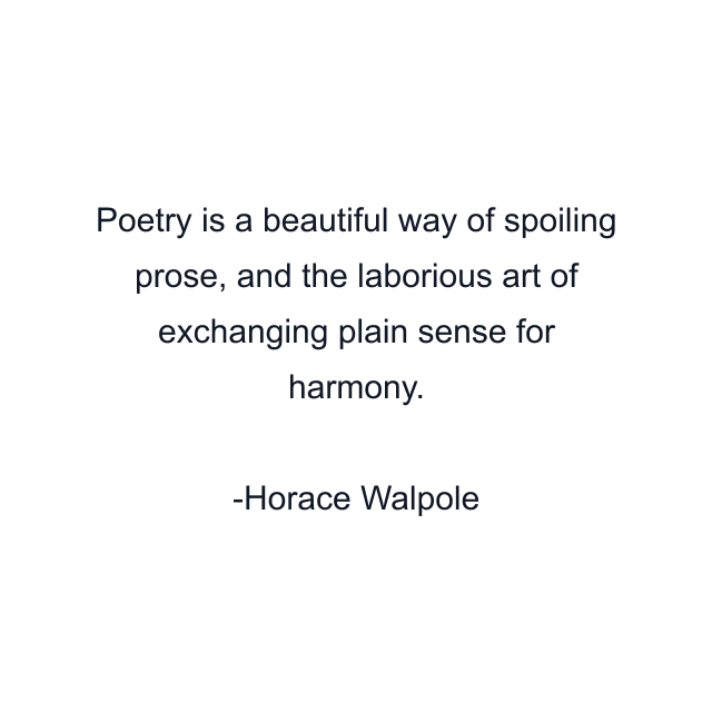 Poetry is a beautiful way of spoiling prose, and the laborious art of exchanging plain sense for harmony.