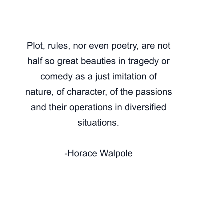 Plot, rules, nor even poetry, are not half so great beauties in tragedy or comedy as a just imitation of nature, of character, of the passions and their operations in diversified situations.