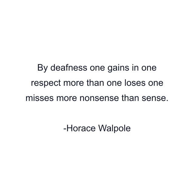 By deafness one gains in one respect more than one loses one misses more nonsense than sense.