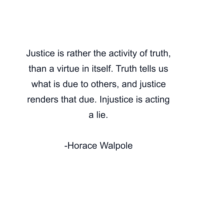 Justice is rather the activity of truth, than a virtue in itself. Truth tells us what is due to others, and justice renders that due. Injustice is acting a lie.