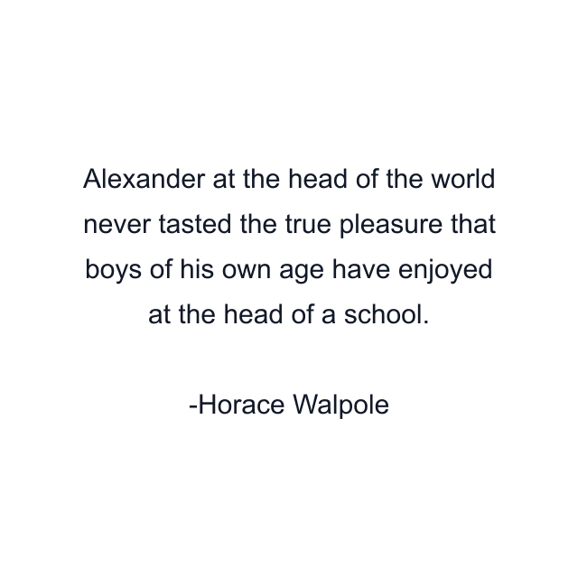 Alexander at the head of the world never tasted the true pleasure that boys of his own age have enjoyed at the head of a school.