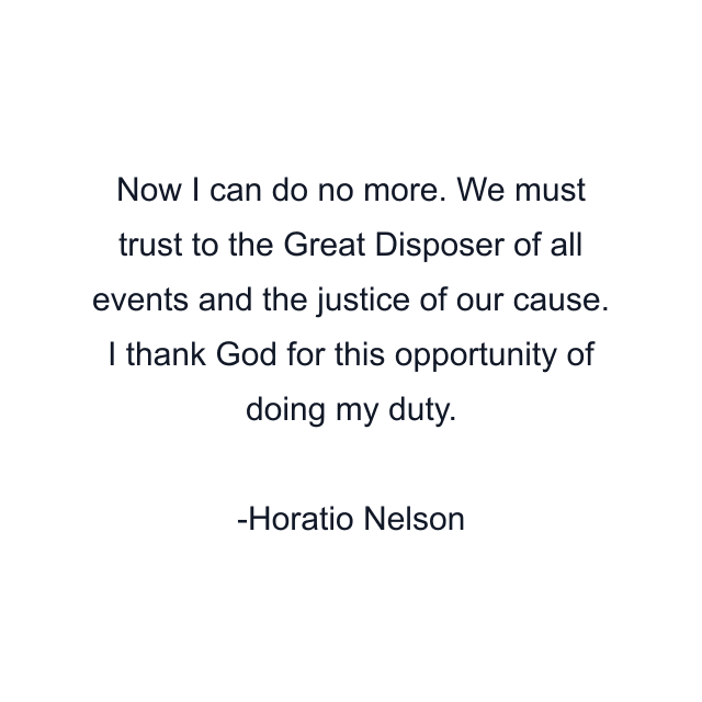 Now I can do no more. We must trust to the Great Disposer of all events and the justice of our cause. I thank God for this opportunity of doing my duty.