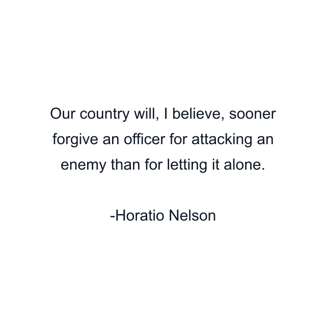 Our country will, I believe, sooner forgive an officer for attacking an enemy than for letting it alone.