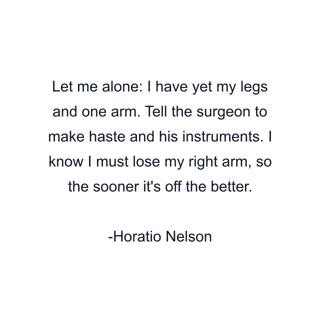 Let me alone: I have yet my legs and one arm. Tell the surgeon to make haste and his instruments. I know I must lose my right arm, so the sooner it's off the better.