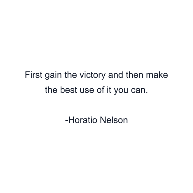 First gain the victory and then make the best use of it you can.