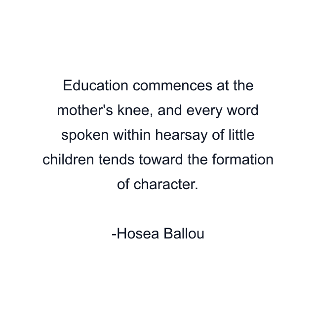 Education commences at the mother's knee, and every word spoken within hearsay of little children tends toward the formation of character.