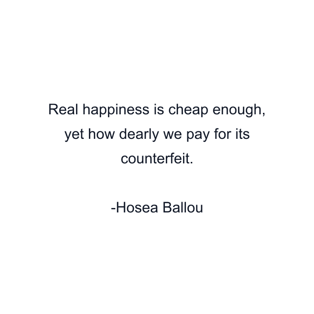 Real happiness is cheap enough, yet how dearly we pay for its counterfeit.