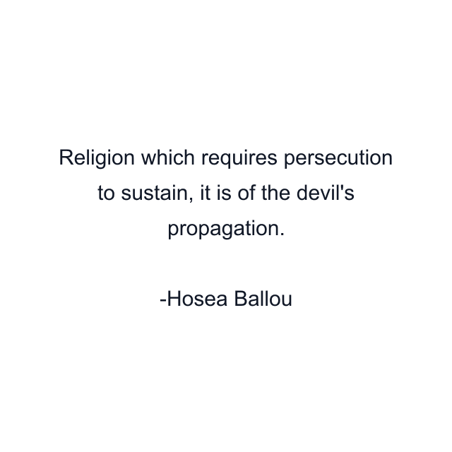 Religion which requires persecution to sustain, it is of the devil's propagation.