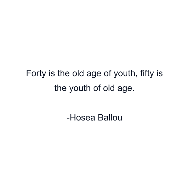 Forty is the old age of youth, fifty is the youth of old age.