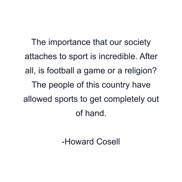 The importance that our society attaches to sport is incredible. After all, is football a game or a religion? The people of this country have allowed sports to get completely out of hand.