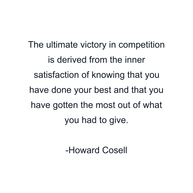 The ultimate victory in competition is derived from the inner satisfaction of knowing that you have done your best and that you have gotten the most out of what you had to give.