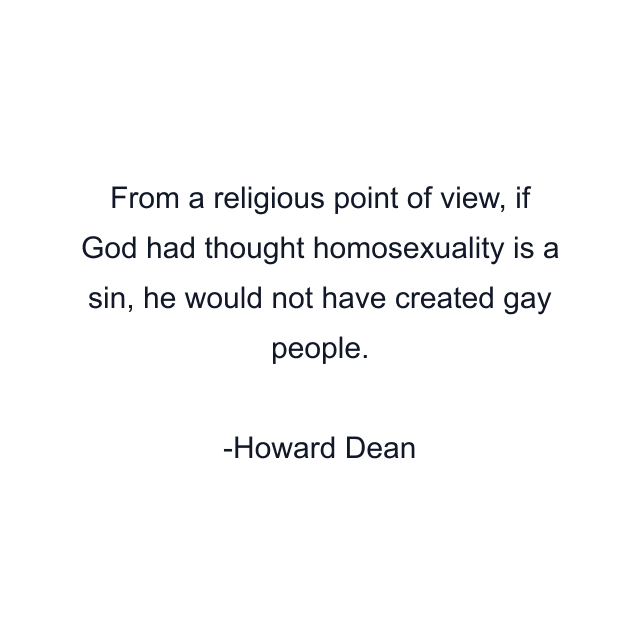 From a religious point of view, if God had thought homosexuality is a sin, he would not have created gay people.