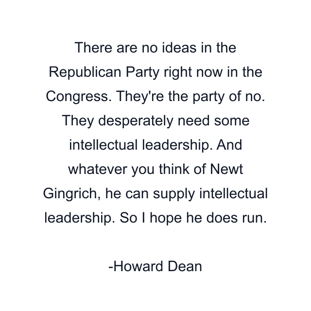 There are no ideas in the Republican Party right now in the Congress. They're the party of no. They desperately need some intellectual leadership. And whatever you think of Newt Gingrich, he can supply intellectual leadership. So I hope he does run.