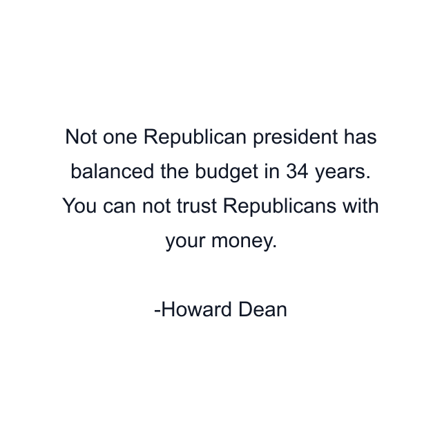 Not one Republican president has balanced the budget in 34 years. You can not trust Republicans with your money.