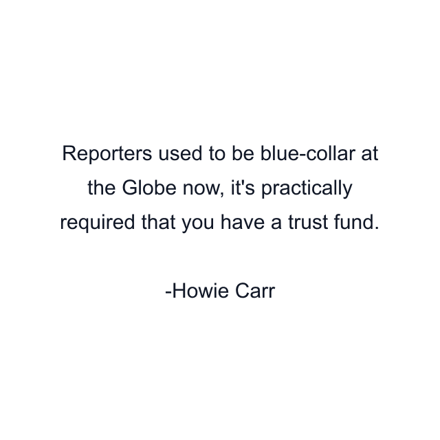 Reporters used to be blue-collar at the Globe now, it's practically required that you have a trust fund.