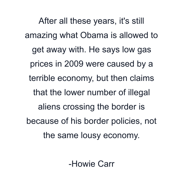 After all these years, it's still amazing what Obama is allowed to get away with. He says low gas prices in 2009 were caused by a terrible economy, but then claims that the lower number of illegal aliens crossing the border is because of his border policies, not the same lousy economy.