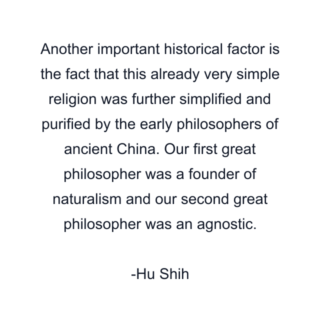 Another important historical factor is the fact that this already very simple religion was further simplified and purified by the early philosophers of ancient China. Our first great philosopher was a founder of naturalism and our second great philosopher was an agnostic.