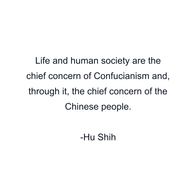 Life and human society are the chief concern of Confucianism and, through it, the chief concern of the Chinese people.