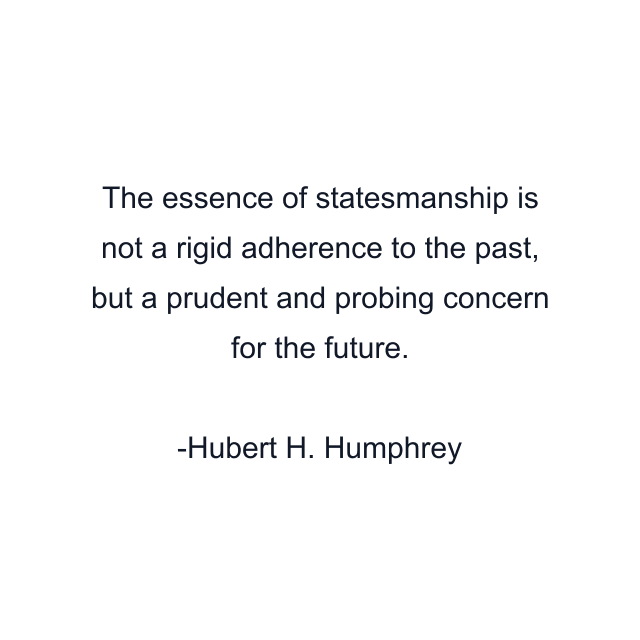 The essence of statesmanship is not a rigid adherence to the past, but a prudent and probing concern for the future.