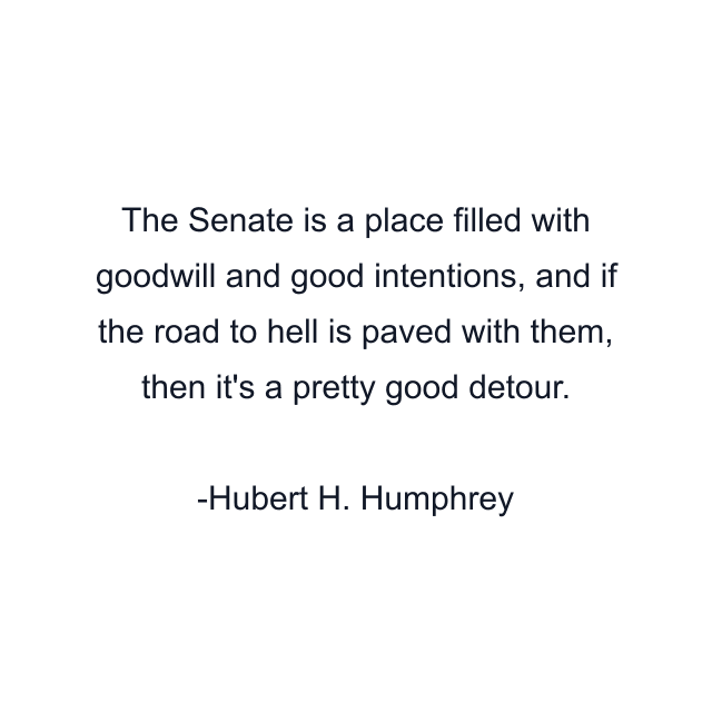 The Senate is a place filled with goodwill and good intentions, and if the road to hell is paved with them, then it's a pretty good detour.