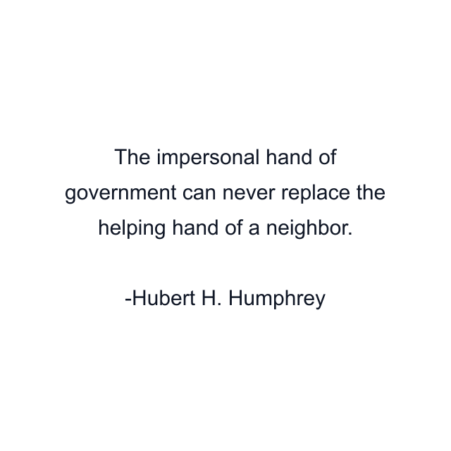 The impersonal hand of government can never replace the helping hand of a neighbor.