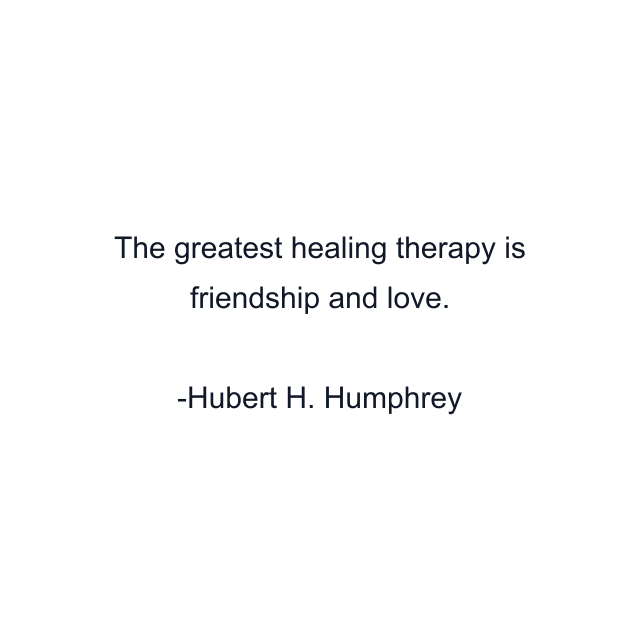 The greatest healing therapy is friendship and love.