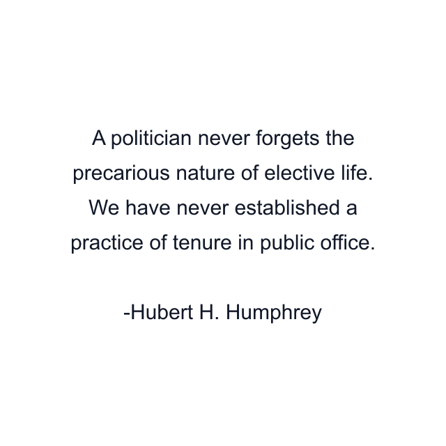 A politician never forgets the precarious nature of elective life. We have never established a practice of tenure in public office.