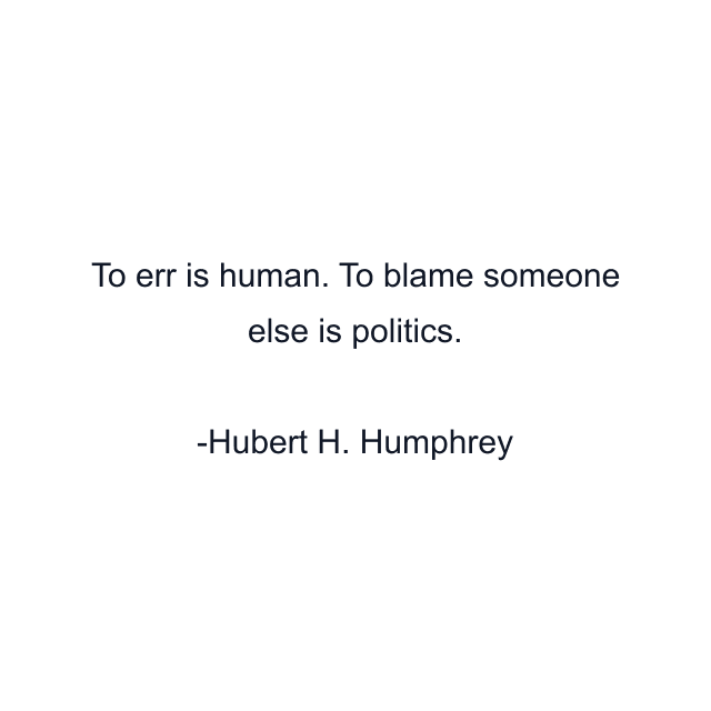 To err is human. To blame someone else is politics.