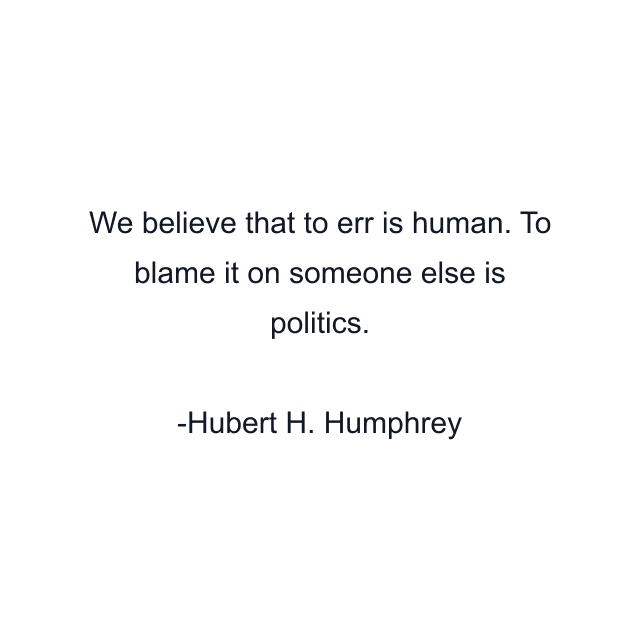 We believe that to err is human. To blame it on someone else is politics.