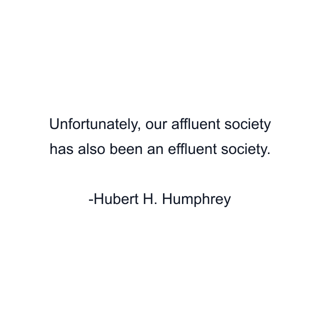 Unfortunately, our affluent society has also been an effluent society.