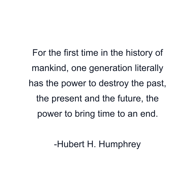 For the first time in the history of mankind, one generation literally has the power to destroy the past, the present and the future, the power to bring time to an end.