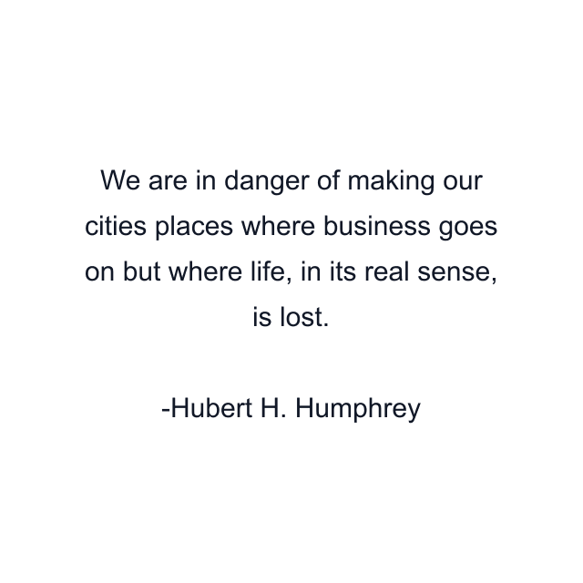 We are in danger of making our cities places where business goes on but where life, in its real sense, is lost.