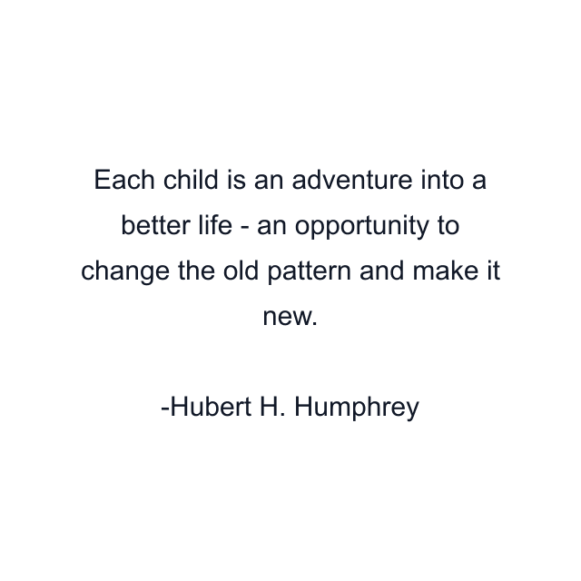 Each child is an adventure into a better life - an opportunity to change the old pattern and make it new.