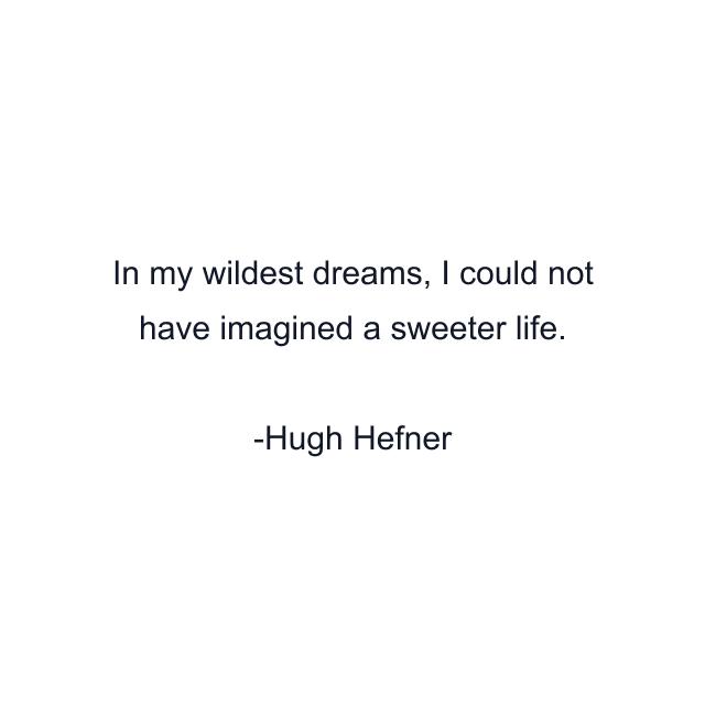 In my wildest dreams, I could not have imagined a sweeter life.