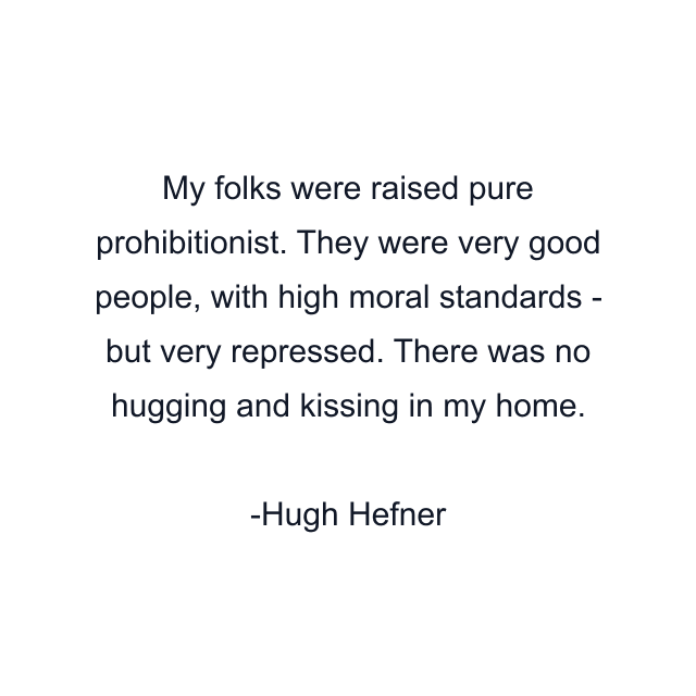 My folks were raised pure prohibitionist. They were very good people, with high moral standards - but very repressed. There was no hugging and kissing in my home.