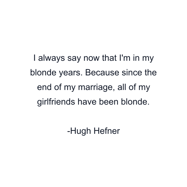 I always say now that I'm in my blonde years. Because since the end of my marriage, all of my girlfriends have been blonde.