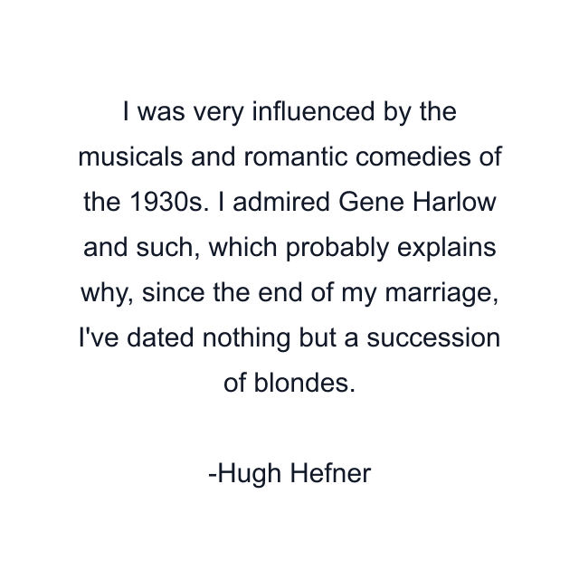 I was very influenced by the musicals and romantic comedies of the 1930s. I admired Gene Harlow and such, which probably explains why, since the end of my marriage, I've dated nothing but a succession of blondes.