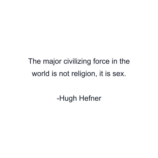 The major civilizing force in the world is not religion, it is sex.