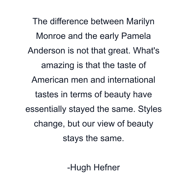 The difference between Marilyn Monroe and the early Pamela Anderson is not that great. What's amazing is that the taste of American men and international tastes in terms of beauty have essentially stayed the same. Styles change, but our view of beauty stays the same.