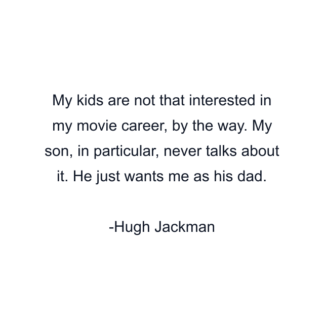 My kids are not that interested in my movie career, by the way. My son, in particular, never talks about it. He just wants me as his dad.