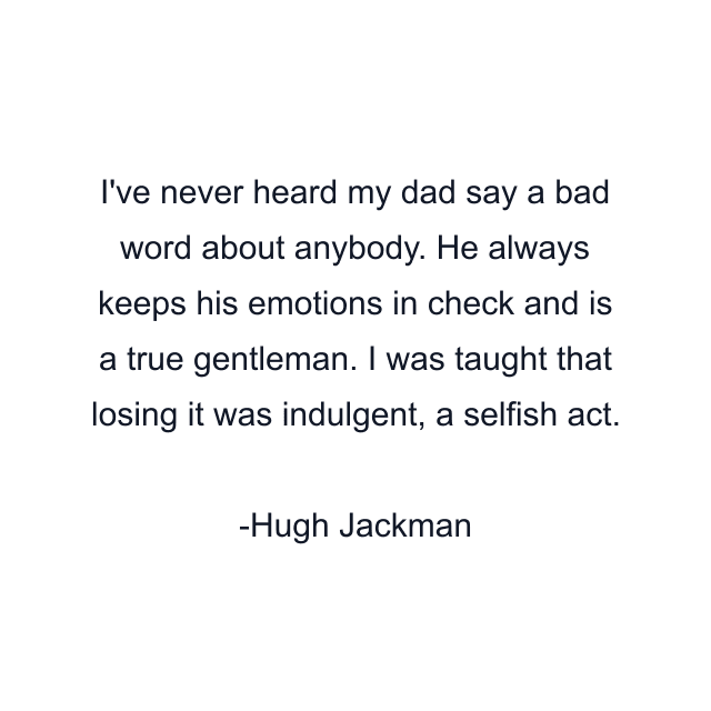 I've never heard my dad say a bad word about anybody. He always keeps his emotions in check and is a true gentleman. I was taught that losing it was indulgent, a selfish act.