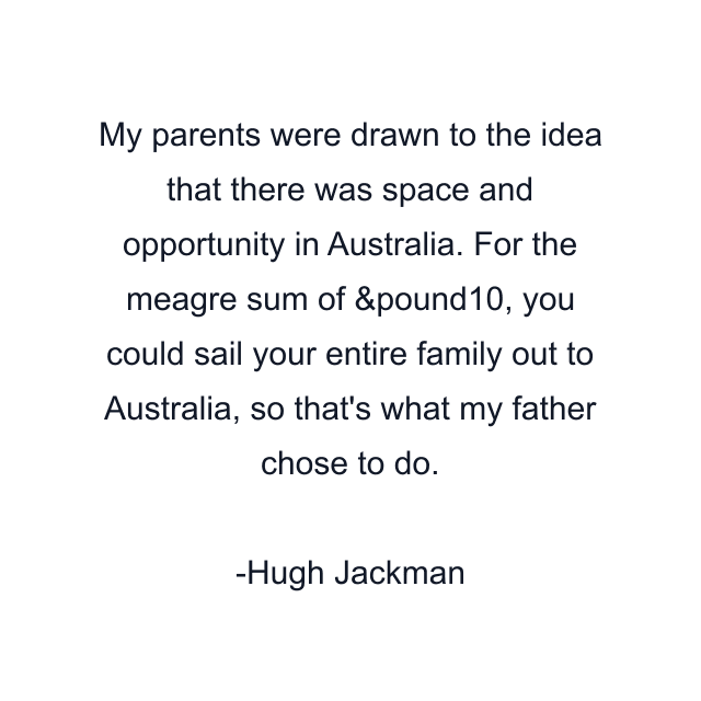 My parents were drawn to the idea that there was space and opportunity in Australia. For the meagre sum of &pound10, you could sail your entire family out to Australia, so that's what my father chose to do.