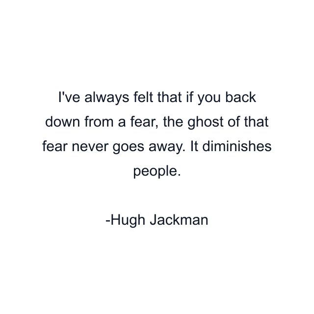 I've always felt that if you back down from a fear, the ghost of that fear never goes away. It diminishes people.